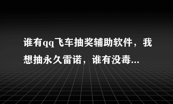 谁有qq飞车抽奖辅助软件，我想抽永久雷诺，谁有没毒的给我一个，价格QQ上谈，QQ871339711