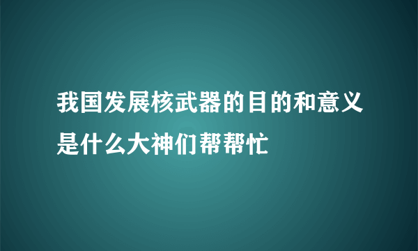 我国发展核武器的目的和意义是什么大神们帮帮忙