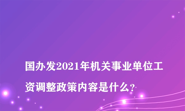 
国办发2021年机关事业单位工资调整政策内容是什么？
