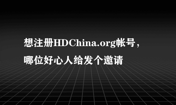 想注册HDChina.org帐号，哪位好心人给发个邀请