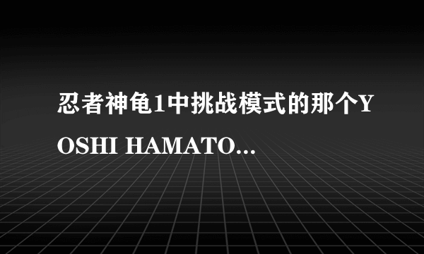 忍者神龟1中挑战模式的那个YOSHI HAMATO怎么打不死啊?