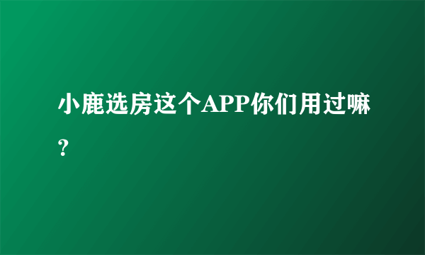 小鹿选房这个APP你们用过嘛？