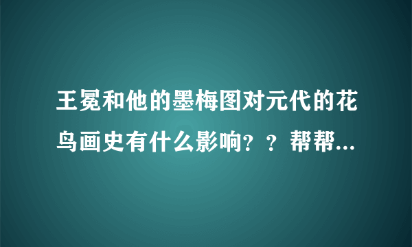 王冕和他的墨梅图对元代的花鸟画史有什么影响？？帮帮忙各位叔叔阿姨，哥哥姐姐