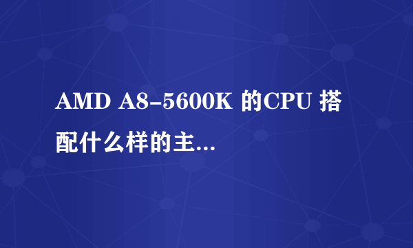 AMD A8-5600K 的CPU 搭配什么样的主板比较好……