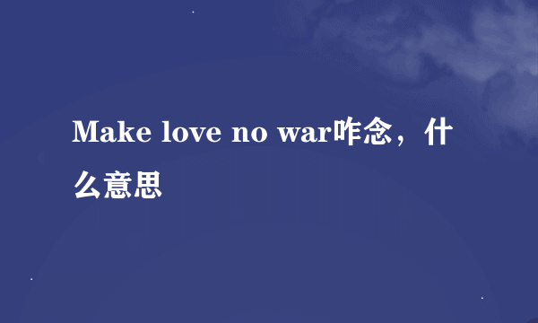 Make love no war咋念，什么意思