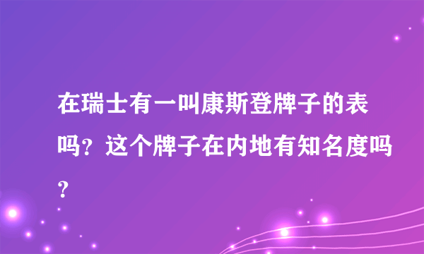 在瑞士有一叫康斯登牌子的表吗？这个牌子在内地有知名度吗？