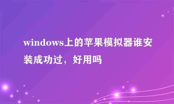 windows上的苹果模拟器谁安装成功过，好用吗