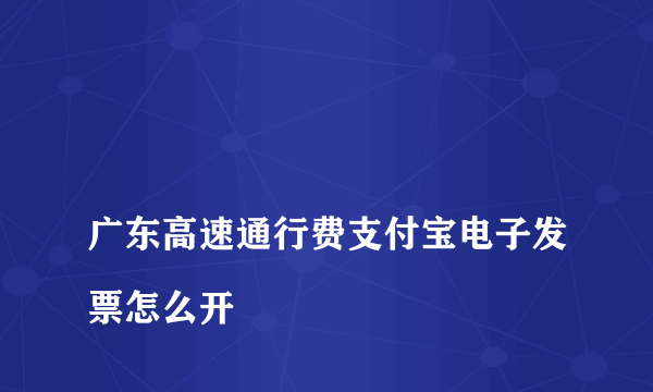 
广东高速通行费支付宝电子发票怎么开
