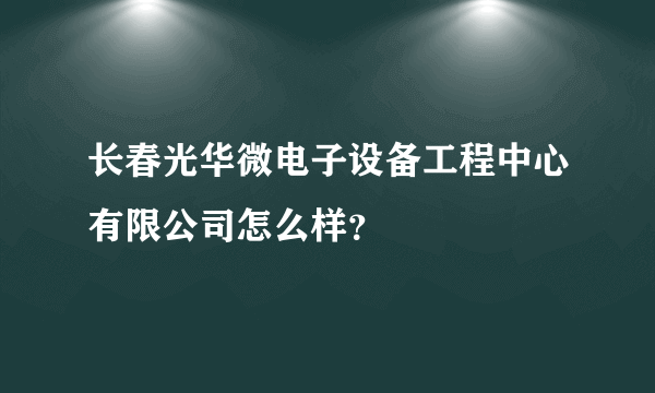 长春光华微电子设备工程中心有限公司怎么样？