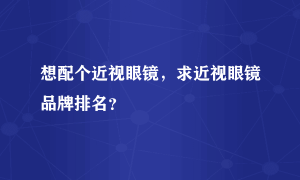 想配个近视眼镜，求近视眼镜品牌排名？