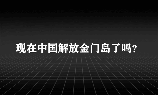 现在中国解放金门岛了吗？