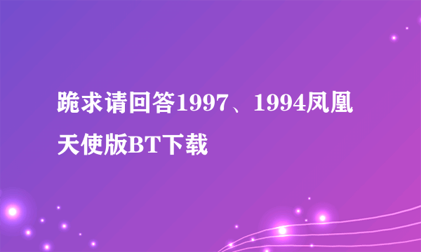 跪求请回答1997、1994凤凰天使版BT下载