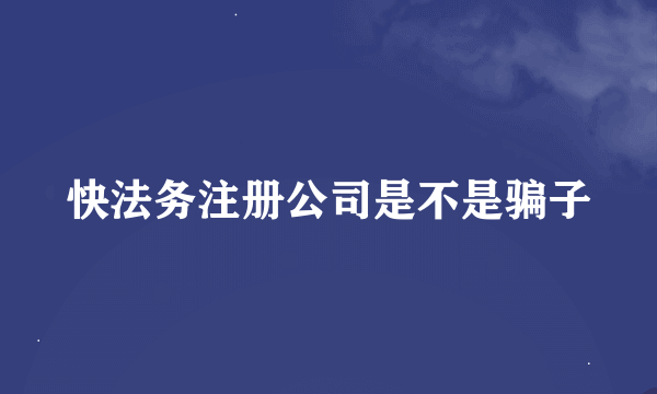 快法务注册公司是不是骗子