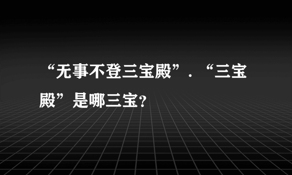 “无事不登三宝殿”. “三宝殿”是哪三宝？