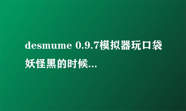 desmume 0.9.7模拟器玩口袋妖怪黑的时候怎么加速啊？别说调9啊，不懂啥意思的0 0