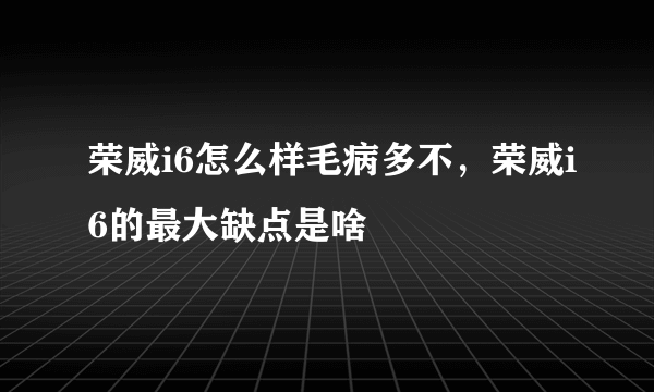 荣威i6怎么样毛病多不，荣威i6的最大缺点是啥