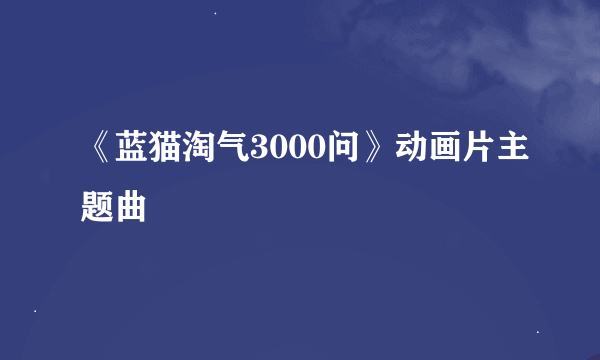 《蓝猫淘气3000问》动画片主题曲