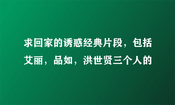 求回家的诱惑经典片段，包括艾丽，品如，洪世贤三个人的