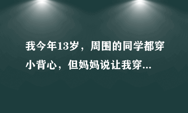 我今年13岁，周围的同学都穿小背心，但妈妈说让我穿这种背心，我看了