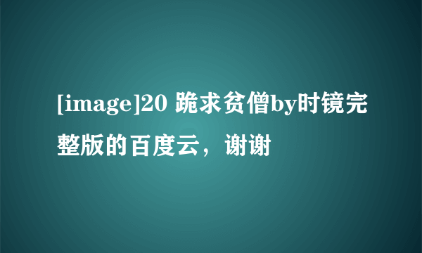 [image]20 跪求贫僧by时镜完整版的百度云，谢谢