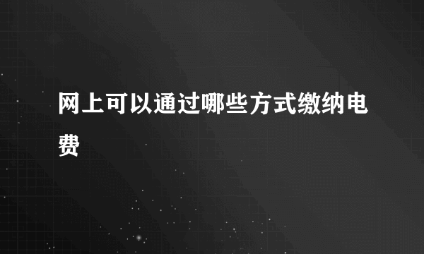 网上可以通过哪些方式缴纳电费