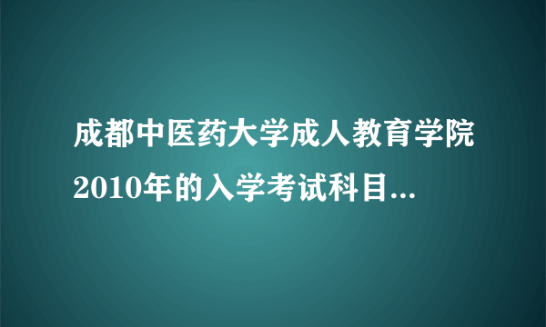 成都中医药大学成人教育学院2010年的入学考试科目是什么？