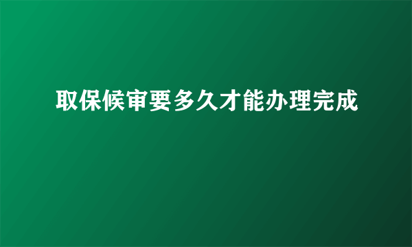 取保候审要多久才能办理完成