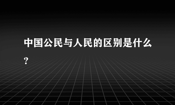 中国公民与人民的区别是什么？