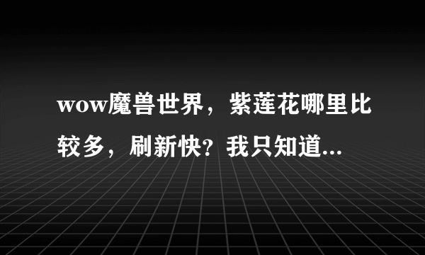 wow魔兽世界，紫莲花哪里比较多，刷新快？我只知道很多地图都只有几朵，不够采啊！