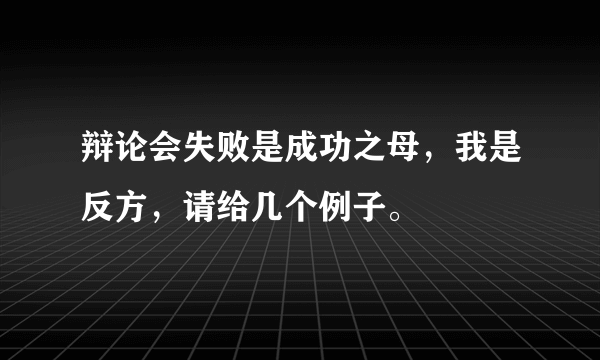 辩论会失败是成功之母，我是反方，请给几个例子。