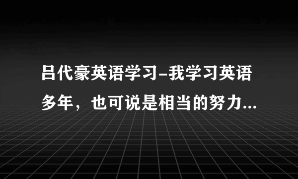 吕代豪英语学习-我学习英语多年，也可说是相当的努力，但就是无法学好，讲的很勉强。像听一下吕牧师的秘诀