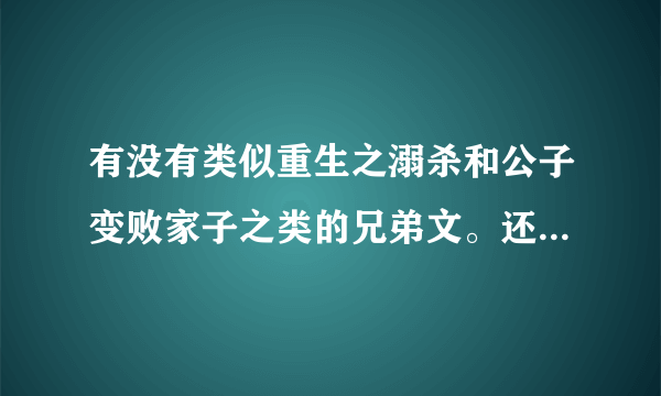 有没有类似重生之溺杀和公子变败家子之类的兄弟文。还有类似重生之狼崽子的父子文