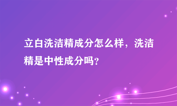 立白洗洁精成分怎么样，洗洁精是中性成分吗？