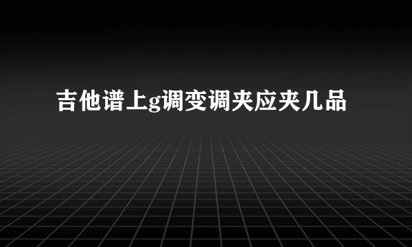 吉他谱上g调变调夹应夹几品