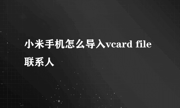 小米手机怎么导入vcard file联系人