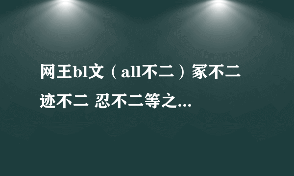 网王bl文（all不二）冢不二 迹不二 忍不二等之类的统统要 不要虐文