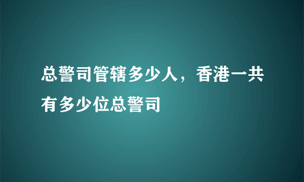 总警司管辖多少人，香港一共有多少位总警司