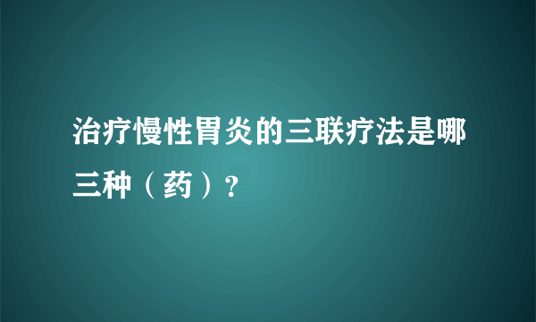 治疗慢性胃炎的三联疗法是哪三种（药）？