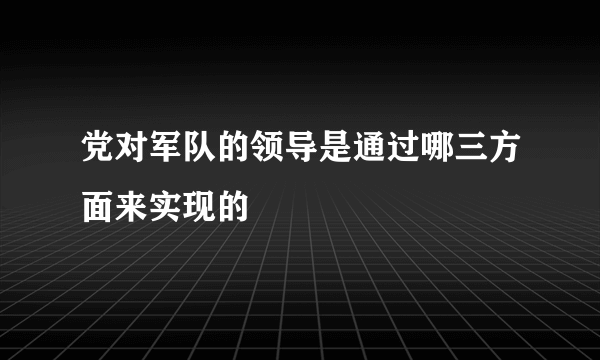 党对军队的领导是通过哪三方面来实现的