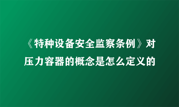 《特种设备安全监察条例》对压力容器的概念是怎么定义的