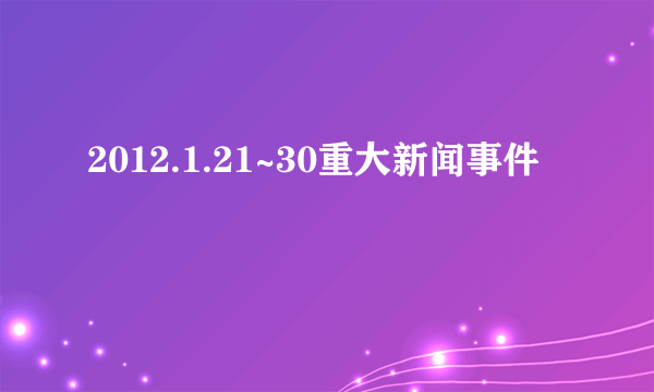 2012.1.21~30重大新闻事件