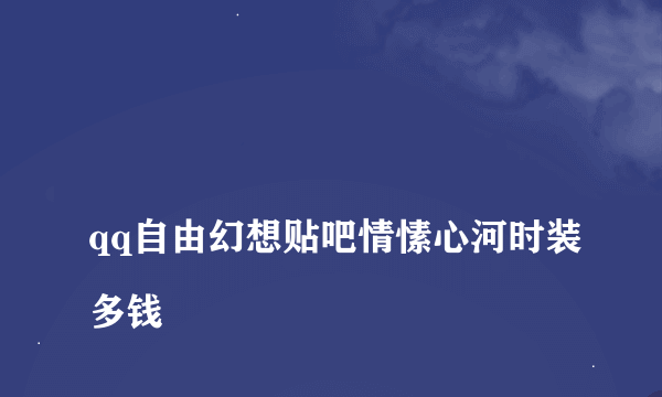 
qq自由幻想贴吧情愫心河时装多钱
