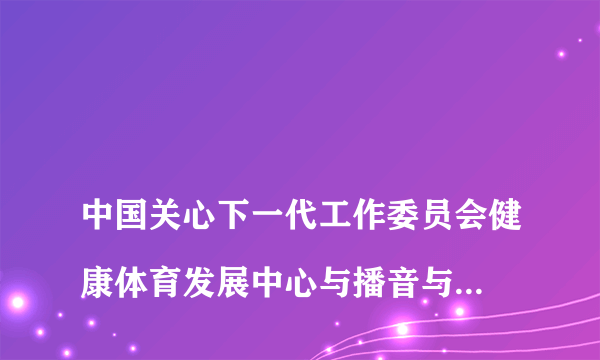 
中国关心下一代工作委员会健康体育发展中心与播音与主持专业委员会哪个证书含
