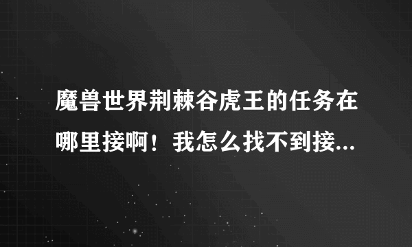 魔兽世界荆棘谷虎王的任务在哪里接啊！我怎么找不到接任务的地方！！！