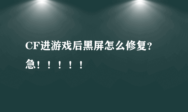 CF进游戏后黑屏怎么修复？急！！！！！