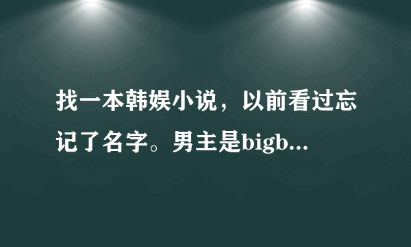 找一本韩娱小说，以前看过忘记了名字。男主是bigbang李胜贤，女主长得很丑。我记得有一次李胜贤