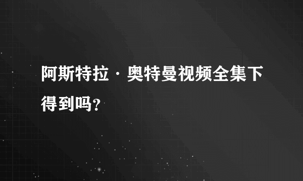 阿斯特拉·奥特曼视频全集下得到吗？