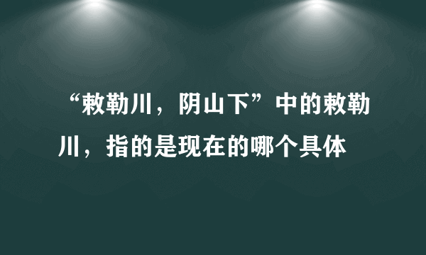 “敕勒川，阴山下”中的敕勒川，指的是现在的哪个具体