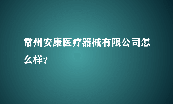 常州安康医疗器械有限公司怎么样？