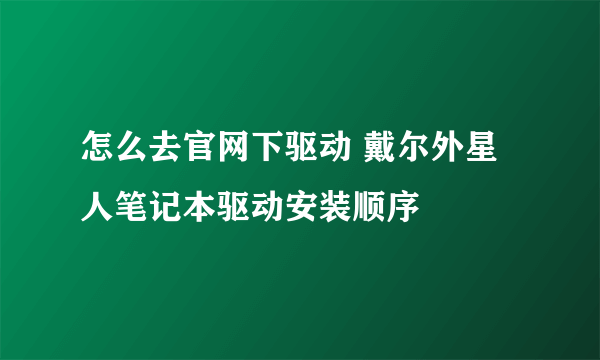 怎么去官网下驱动 戴尔外星人笔记本驱动安装顺序